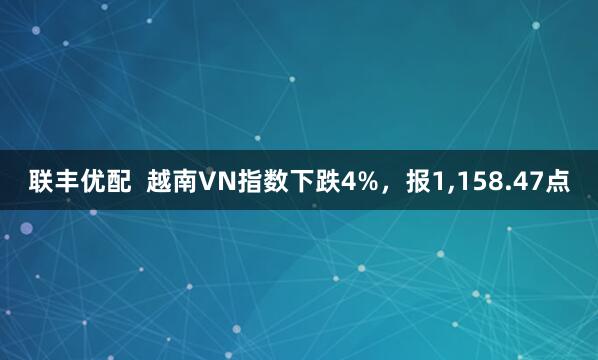 联丰优配  越南VN指数下跌4%，报1,158.47点