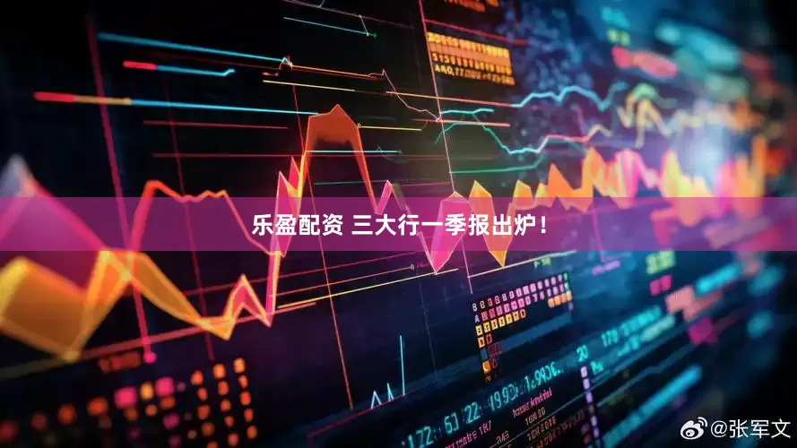 乐盈配资 三大行一季报出炉！