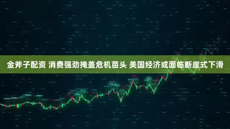 金斧子配资 消费强劲掩盖危机苗头 美国经济或面临断崖式下滑