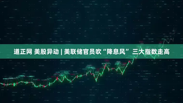 道正网 美股异动 | 美联储官员吹“降息风” 三大指数走高