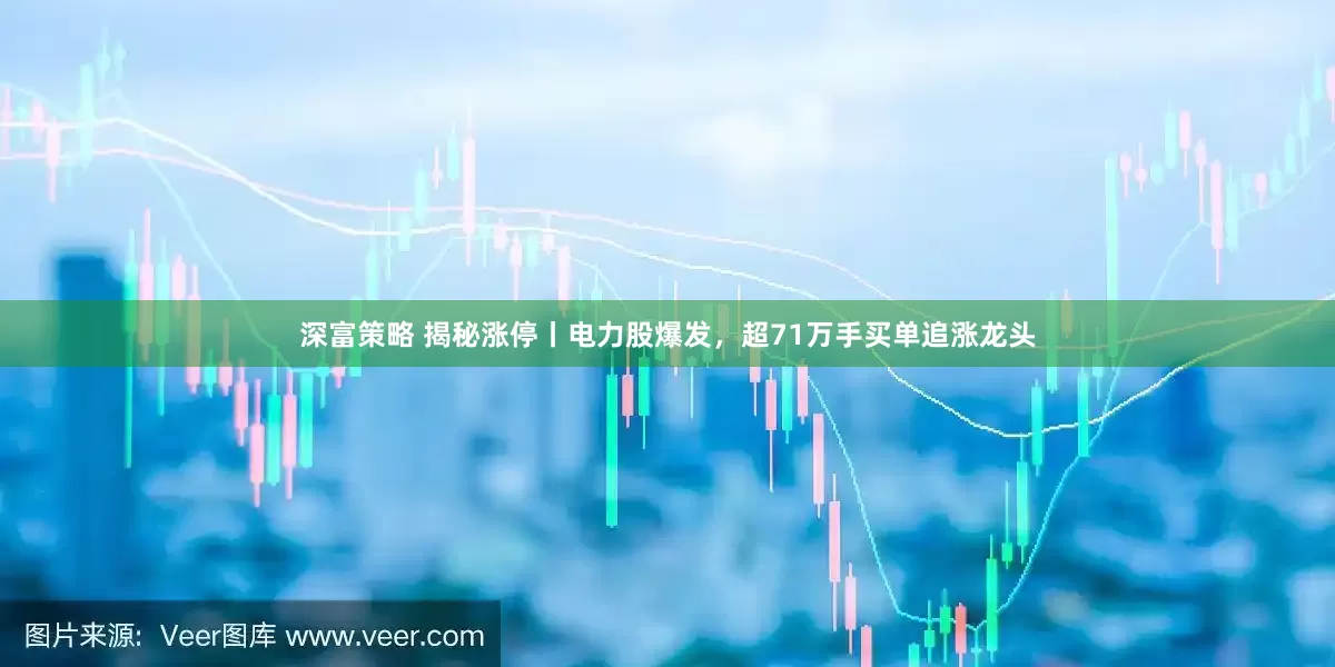 深富策略 揭秘涨停丨电力股爆发，超71万手买单追涨龙头