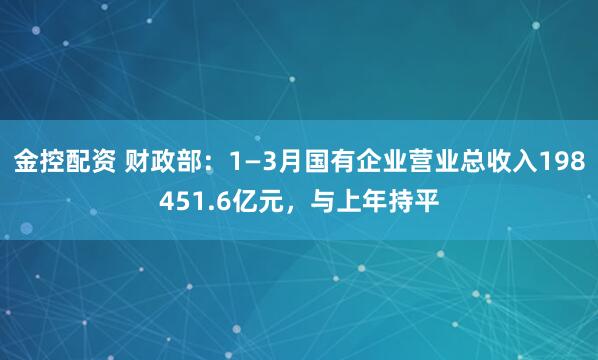 金控配资 财政部：1—3月国有企业营业总收入198451.6亿元，与上年持平