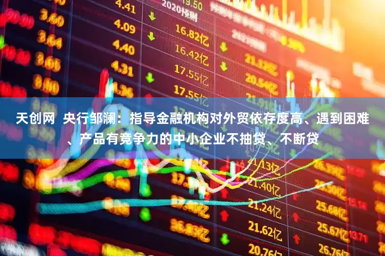 天创网  央行邹澜：指导金融机构对外贸依存度高、遇到困难、产品有竞争力的中小企业不抽贷、不断贷