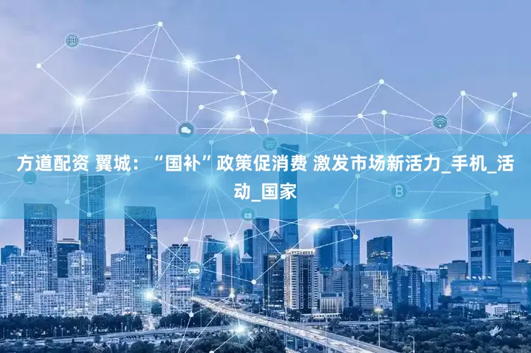 方道配资 翼城：“国补”政策促消费 激发市场新活力_手机_活动_国家