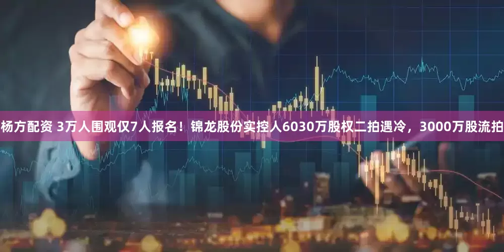 杨方配资 3万人围观仅7人报名！锦龙股份实控人6030万股权二拍遇冷，3000万股流拍