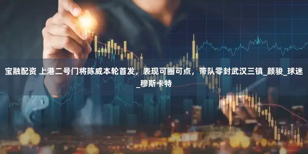 宝融配资 上港二号门将陈威本轮首发，表现可圈可点，带队零封武汉三镇_颜骏_球迷_穆斯卡特