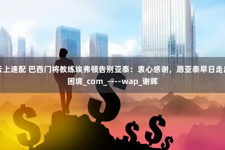 云上速配 巴西门将教练埃弗顿告别亚泰：衷心感谢，愿亚泰早日走出困境_com_----wap_谢晖