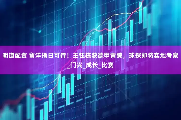 明道配资 留洋指日可待！王钰栋获德甲青睐，球探即将实地考察_门兴_成长_比赛