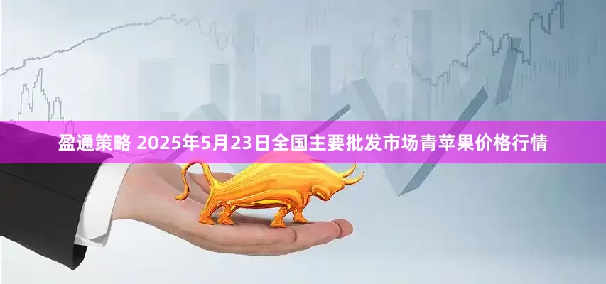 盈通策略 2025年5月23日全国主要批发市场青苹果价格行情