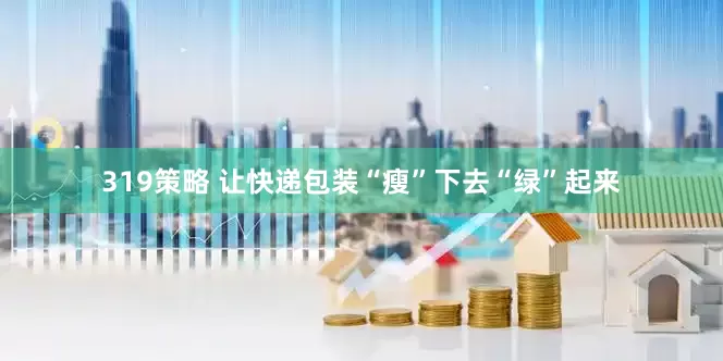 319策略 让快递包装“瘦”下去“绿”起来