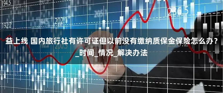 益上线 国内旅行社有许可证但以前没有缴纳质保金保险怎么办？_时间_情况_解决办法