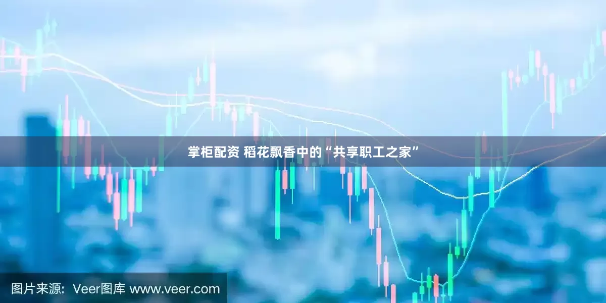 掌柜配资 稻花飘香中的“共享职工之家”