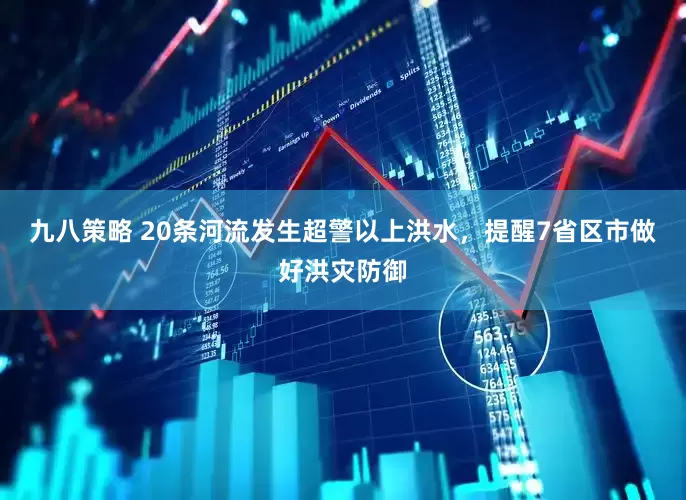 九八策略 20条河流发生超警以上洪水，提醒7省区市做好洪灾防御