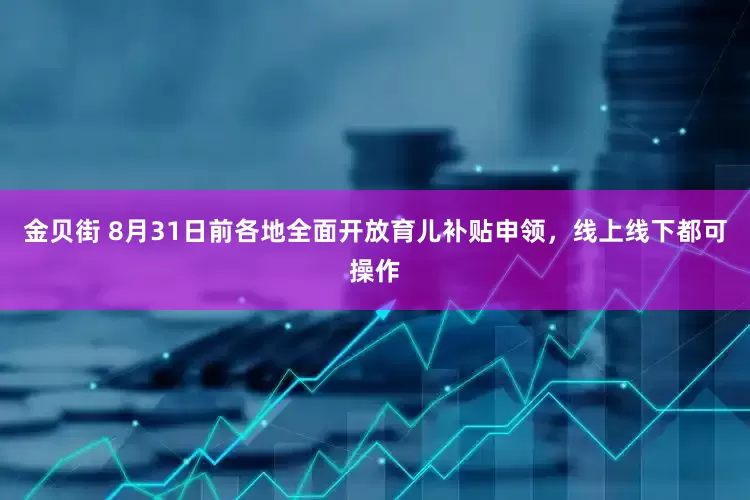 金贝街 8月31日前各地全面开放育儿补贴申领，线上线下都可操作