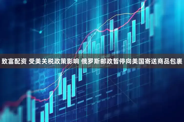 致富配资 受美关税政策影响 俄罗斯邮政暂停向美国寄送商品包裹