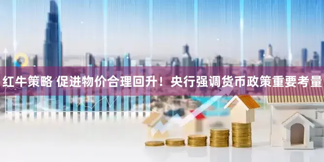 红牛策略 促进物价合理回升！央行强调货币政策重要考量