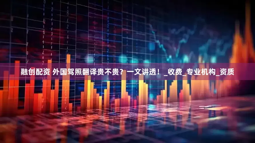 融创配资 外国驾照翻译贵不贵？一文讲透！_收费_专业机构_资质