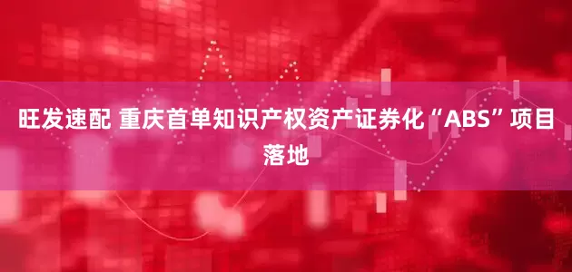 旺发速配 重庆首单知识产权资产证券化“ABS”项目落地