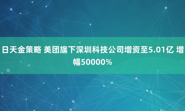 日天金策略 美团旗下深圳科技公司增资至5.01亿 增幅50000%
