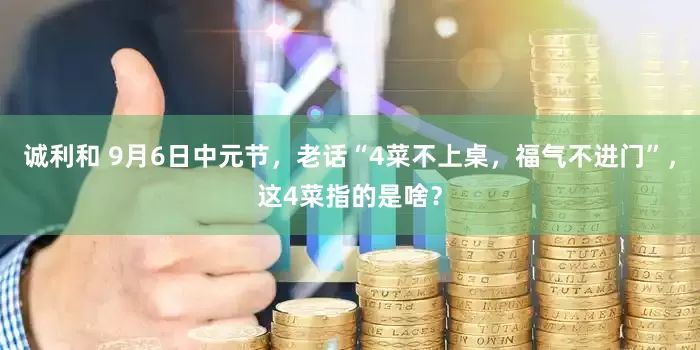 诚利和 9月6日中元节，老话“4菜不上桌，福气不进门”，这4菜指的是啥？