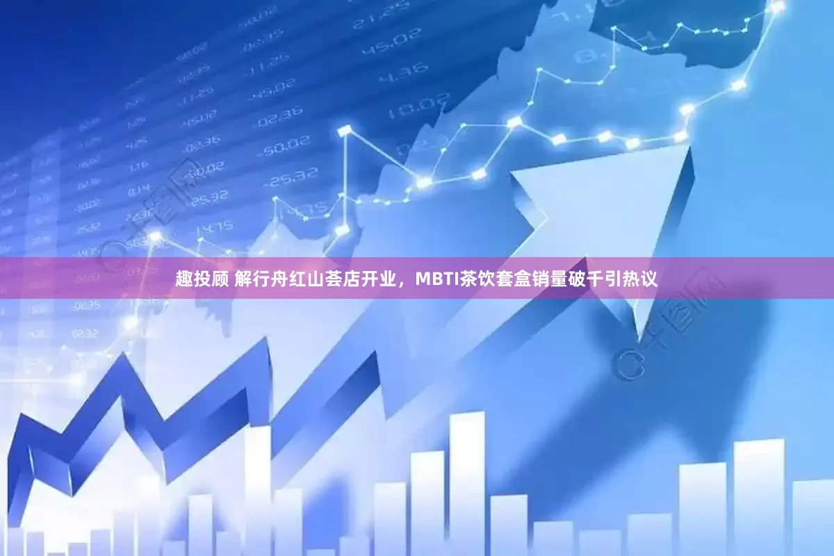 趣投顾 解行舟红山荟店开业，MBTI茶饮套盒销量破千引热议