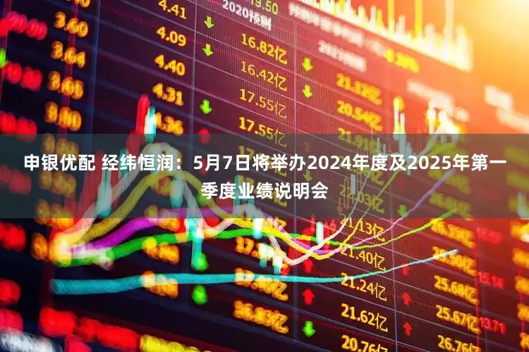 申银优配 经纬恒润：5月7日将举办2024年度及2025年第一季度业绩说明会