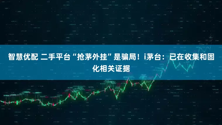 智慧优配 二手平台“抢茅外挂”是骗局！i茅台：已在收集和固化相关证据