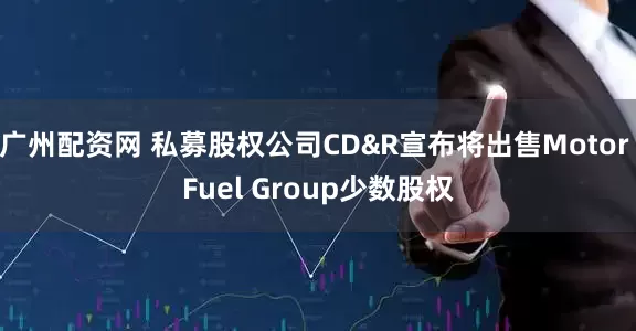 广州配资网 私募股权公司CD&R宣布将出售Motor Fuel Group少数股权