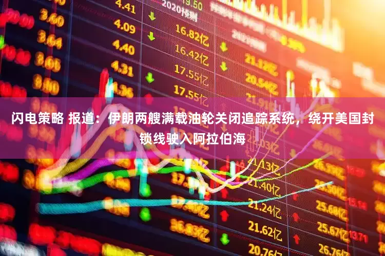 闪电策略 报道：伊朗两艘满载油轮关闭追踪系统，绕开美国封锁线驶入阿拉伯海
