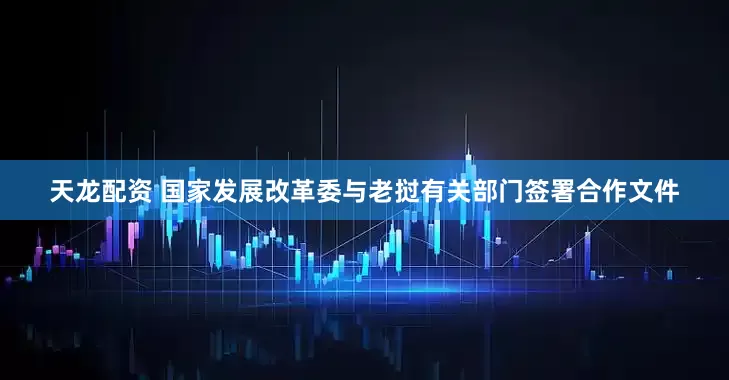 天龙配资 国家发展改革委与老挝有关部门签署合作文件